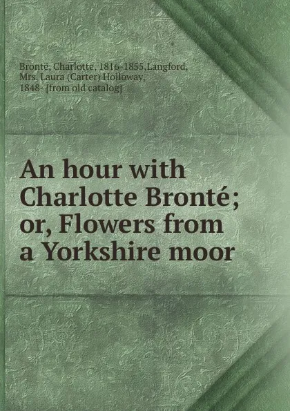 Обложка книги An hour with Charlotte Bronte; or, Flowers from a Yorkshire moor, Charlotte Brontë