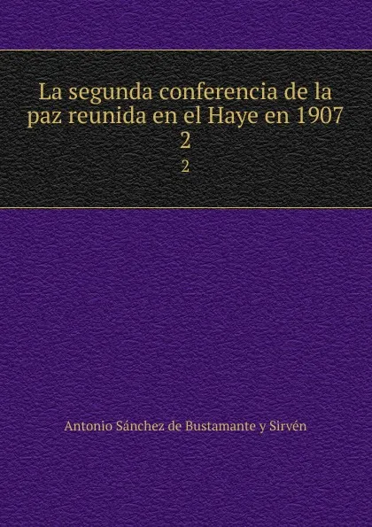 Обложка книги La segunda conferencia de la paz reunida en el Haye en 1907. 2, Antonio Sánchez de Bustamante yvén