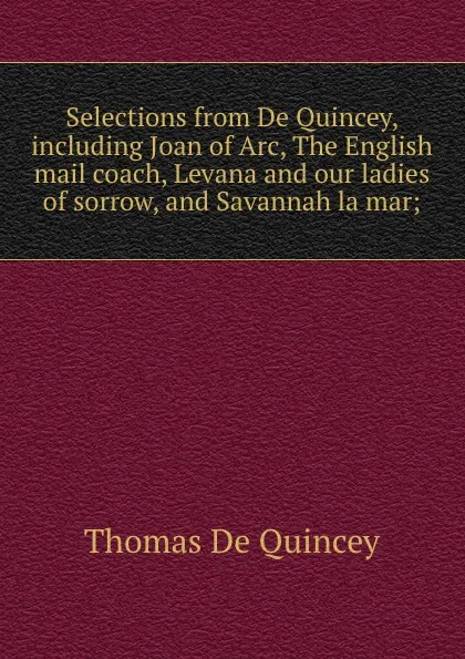 Обложка книги Selections from De Quincey, including Joan of Arc, The English mail coach, Levana and our ladies of sorrow, and Savannah la mar;, Thomas de Quincey