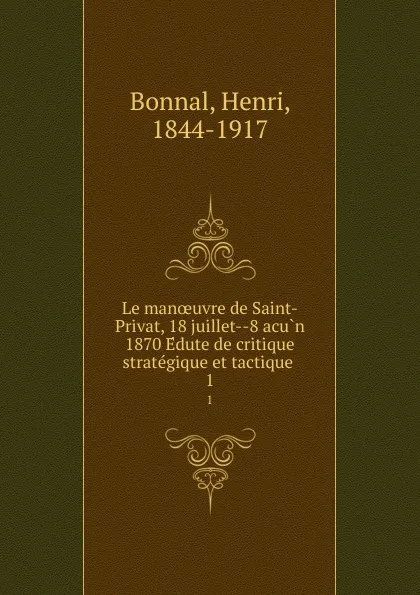 Обложка книги Le manoeuvre de Saint-Privat, 18 juillet--8 acun 1870 Edute de critique strategique et tactique . 1, Henri Bonnal