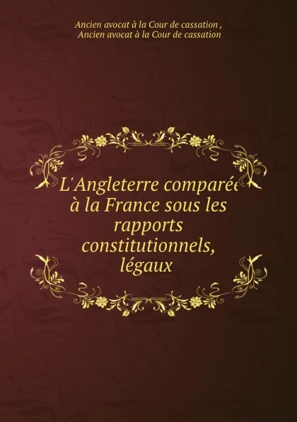 Обложка книги L.Angleterre comparee a la France sous les rapports constitutionnels, legaux ., Ancien Avocat À La Cour de Cassation