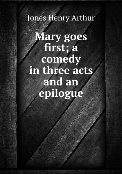 Обложка книги Mary goes first; a comedy in three acts and an epilogue, Henry Arthur Jones