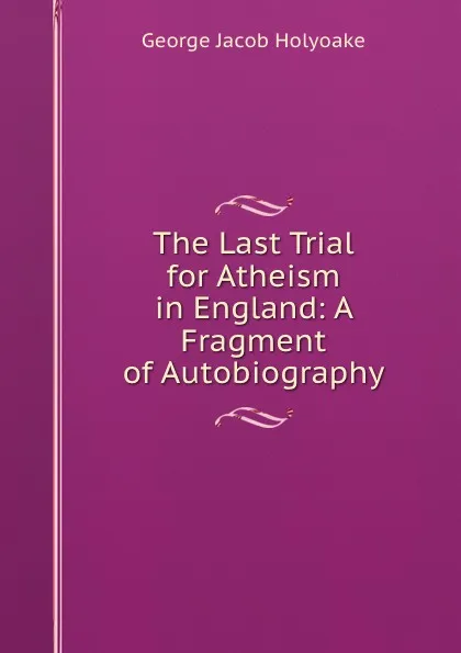 Обложка книги The Last Trial for Atheism in England: A Fragment of Autobiography, Holyoake George Jacob