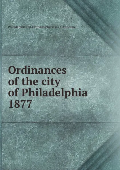 Обложка книги Ordinances of the city of Philadelphia 1877, Philadelphia