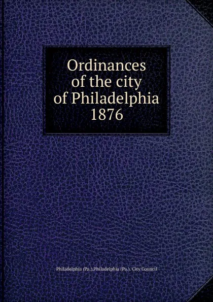 Обложка книги Ordinances of the city of Philadelphia 1876, Philadelphia