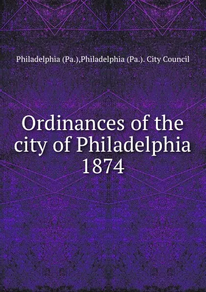 Обложка книги Ordinances of the city of Philadelphia 1874, Philadelphia