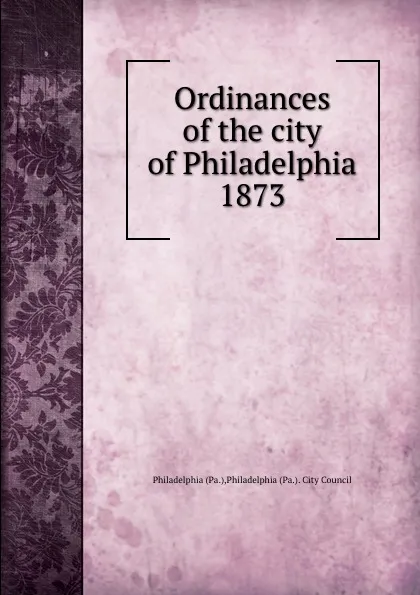 Обложка книги Ordinances of the city of Philadelphia 1873, Philadelphia