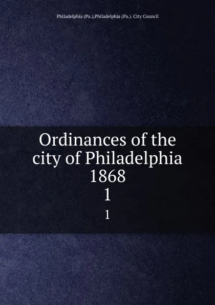 Обложка книги Ordinances of the city of Philadelphia 1868. 1, Philadelphia