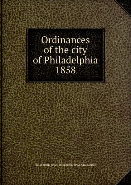 Обложка книги Ordinances of the city of Philadelphia 1858, Philadelphia