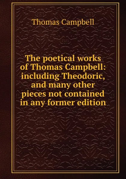 Обложка книги The poetical works of Thomas Campbell: including Theodoric, and many other pieces not contained in any former edition, Campbell Thomas