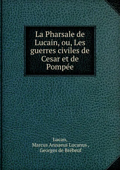 Обложка книги La Pharsale de Lucain, ou, Les guerres civiles de Cesar et de Pompee, Marcus Annaeus Lucanus Lucan