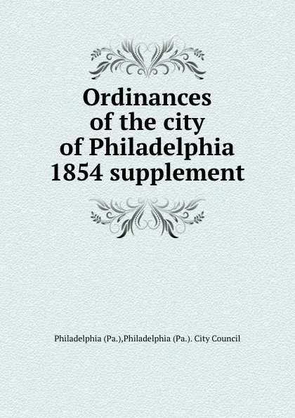 Обложка книги Ordinances of the city of Philadelphia 1854 supplement, Philadelphia