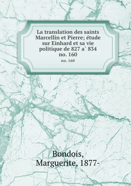 Обложка книги La translation des saints Marcellin et Pierre; etude sur Einhard et sa vie politique de 827 a 834. no. 160, Marguerite Bondois