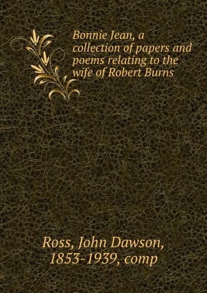 Обложка книги Bonnie Jean, a collection of papers and poems relating to the wife of Robert Burns, John Dawson Ross