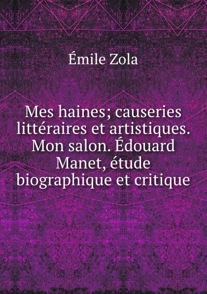 Обложка книги Mes haines; causeries litteraires et artistiques. Mon salon. Edouard Manet, etude biographique et critique, Zola Emile