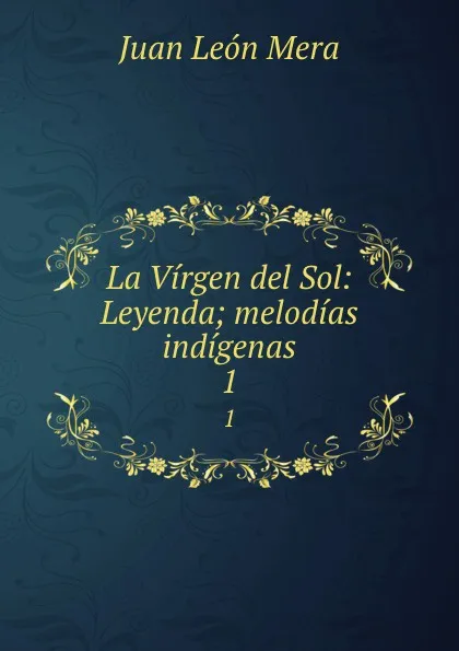 Обложка книги La Virgen del Sol: Leyenda; melodias indigenas. 1, Juan León Mera