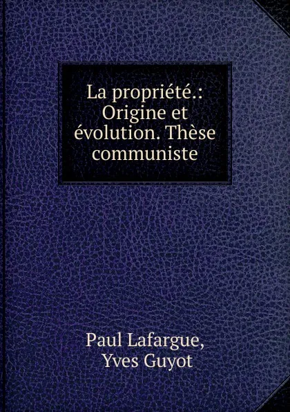 Обложка книги La propriete.: Origine et evolution. These communiste, Paul Lafargue