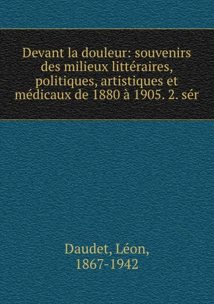 Обложка книги Devant la douleur: souvenirs des milieux litteraires, politiques, artistiques et medicaux de 1880 a 1905. 2. ser, Léon Daudet