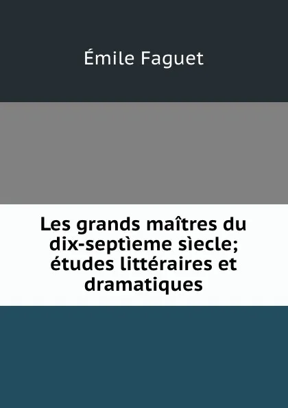 Обложка книги Les grands maitres du dix-septieme siecle; etudes litteraires et dramatiques, Emile Faguet