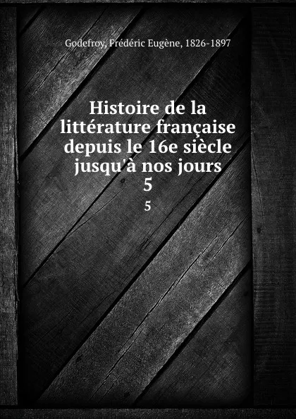 Обложка книги Histoire de la litterature francaise depuis le 16e siecle jusqu.a nos jours. 5, Frédéric Eugène Godefroy