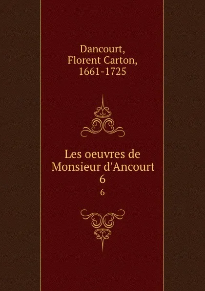 Обложка книги Les oeuvres de Monsieur d.Ancourt. 6, Florent Carton Dancourt