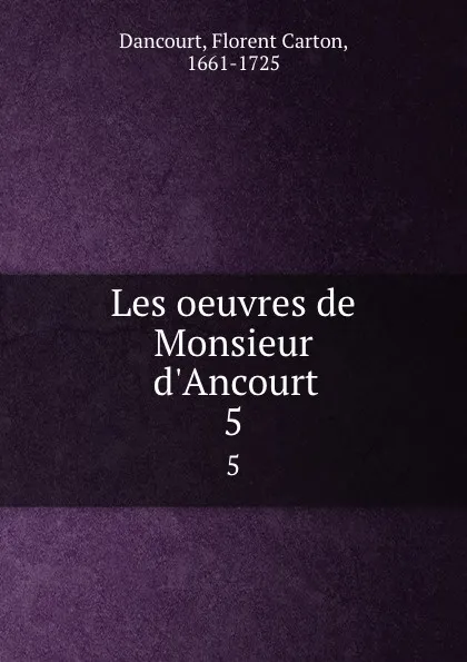 Обложка книги Les oeuvres de Monsieur d.Ancourt. 5, Florent Carton Dancourt