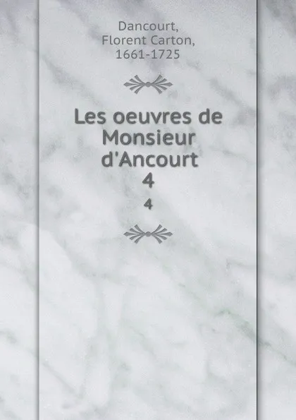 Обложка книги Les oeuvres de Monsieur d.Ancourt. 4, Florent Carton Dancourt