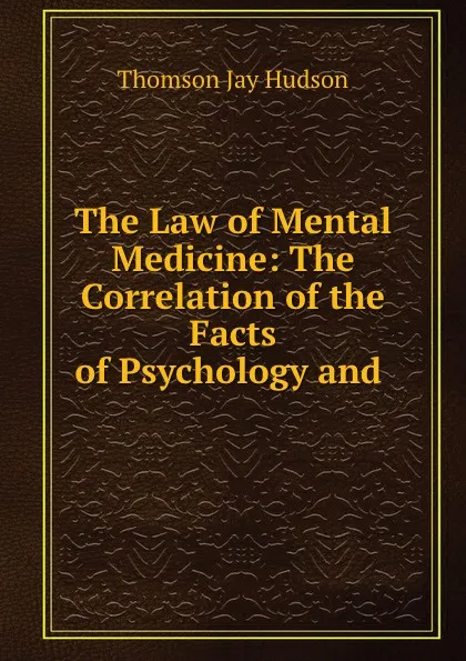 Обложка книги The Law of Mental Medicine: The Correlation of the Facts of Psychology and ., Thomson Jay Hudson