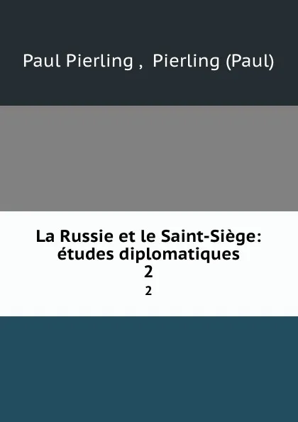 Обложка книги La Russie et le Saint-Siege: etudes diplomatiques. 2, Paul Pierling