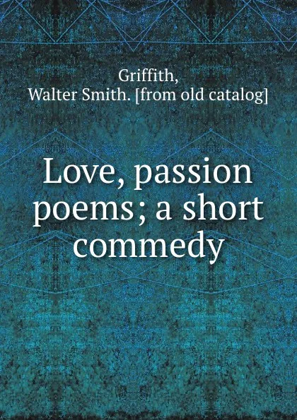 Обложка книги Love, passion poems; a short commedy, Walter Smith Griffith