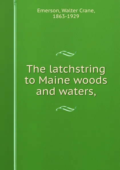 Обложка книги The latchstring to Maine woods and waters,, Walter Crane Emerson