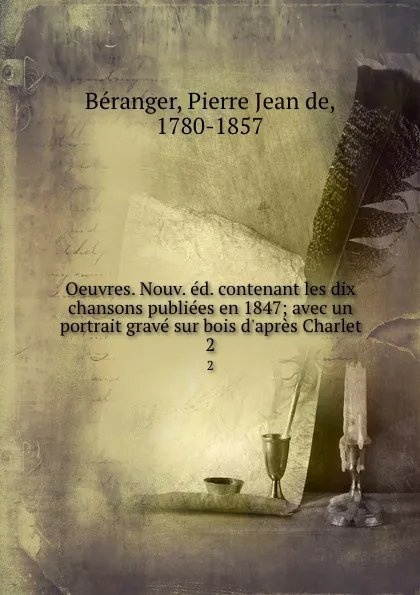 Обложка книги Oeuvres. Nouv. ed. contenant les dix chansons publiees en 1847; avec un portrait grave sur bois d.apres Charlet. 2, Pierre Jean de Béranger