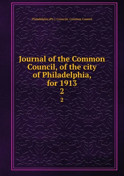 Обложка книги Journal of the Common Council, of the city of Philadelphia, for 1913. 2, Philadelphia Pa. Councils. Common Council