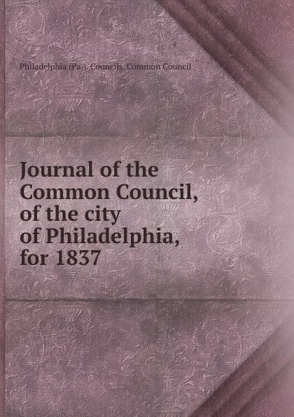 Обложка книги Journal of the Common Council, of the city of Philadelphia, for 1837, Philadelphia Pa. Councils. Common Council