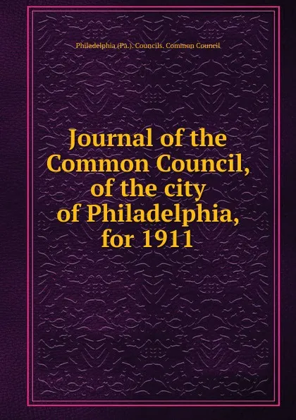 Обложка книги Journal of the Common Council, of the city of Philadelphia, for 1911, Philadelphia Pa. Councils. Common Council