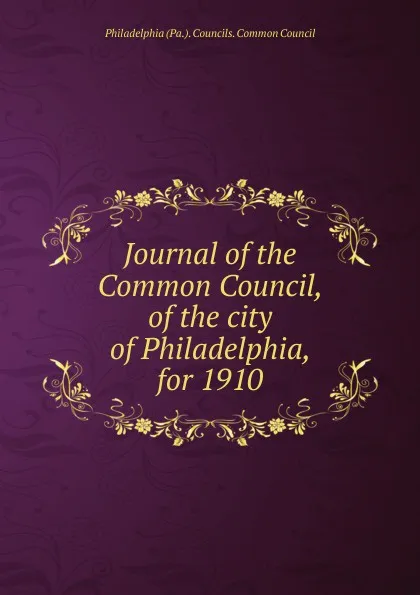 Обложка книги Journal of the Common Council, of the city of Philadelphia, for 1910, Philadelphia Pa. Councils. Common Council