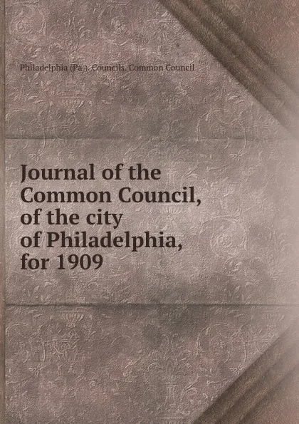 Обложка книги Journal of the Common Council, of the city of Philadelphia, for 1909, Philadelphia Pa. Councils. Common Council