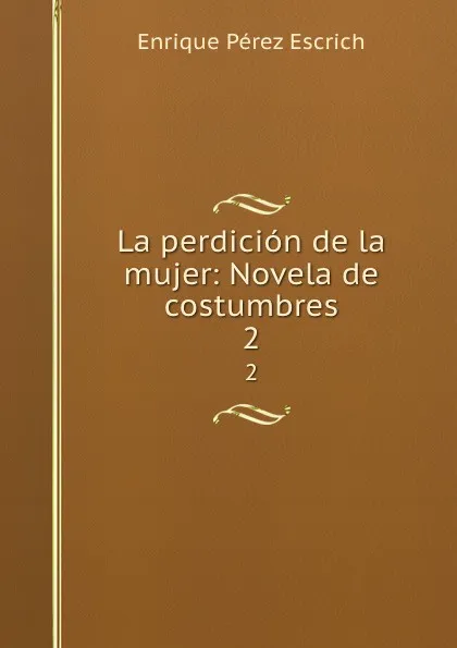 Обложка книги La perdicion de la mujer: Novela de costumbres. 2, Enrique Pérez Escrich