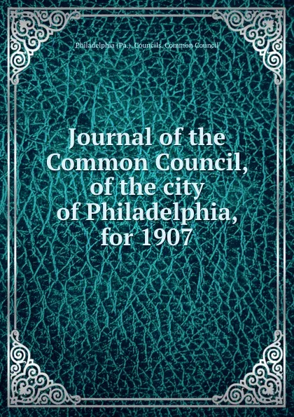 Обложка книги Journal of the Common Council, of the city of Philadelphia, for 1907, Philadelphia Pa. Councils. Common Council