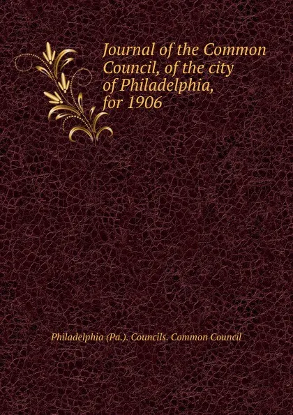 Обложка книги Journal of the Common Council, of the city of Philadelphia, for 1906, Philadelphia Pa. Councils. Common Council