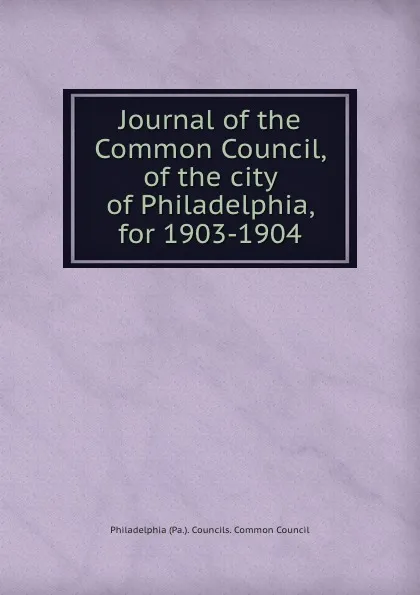 Обложка книги Journal of the Common Council, of the city of Philadelphia, for 1903-1904, Philadelphia Pa. Councils. Common Council