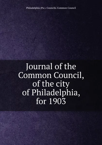 Обложка книги Journal of the Common Council, of the city of Philadelphia, for 1903, Philadelphia Pa. Councils. Common Council