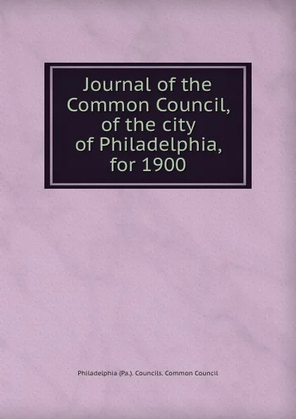 Обложка книги Journal of the Common Council, of the city of Philadelphia, for 1900, Philadelphia Pa. Councils. Common Council