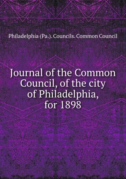 Обложка книги Journal of the Common Council, of the city of Philadelphia, for 1898, Philadelphia Pa. Councils. Common Council