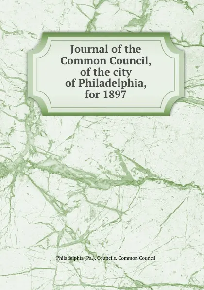 Обложка книги Journal of the Common Council, of the city of Philadelphia, for 1897, Philadelphia Pa. Councils. Common Council