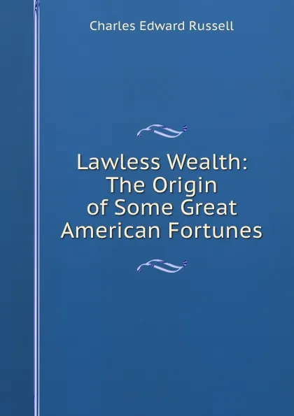 Обложка книги Lawless Wealth: The Origin of Some Great American Fortunes, Charles Edward Russell