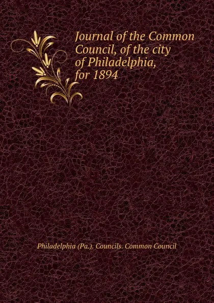 Обложка книги Journal of the Common Council, of the city of Philadelphia, for 1894, Philadelphia Pa. Councils. Common Council