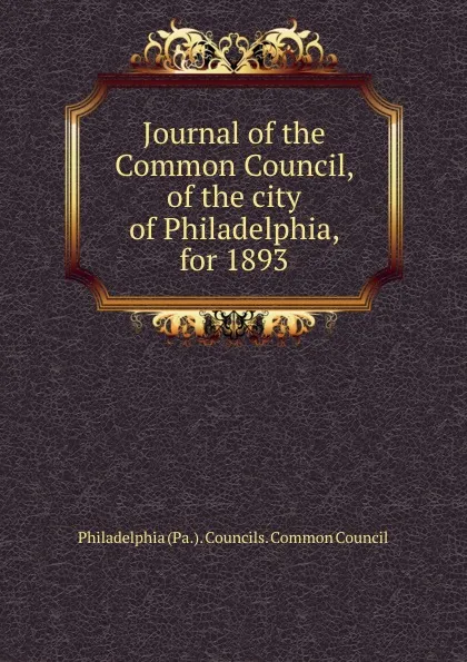 Обложка книги Journal of the Common Council, of the city of Philadelphia, for 1893, Philadelphia Pa. Councils. Common Council