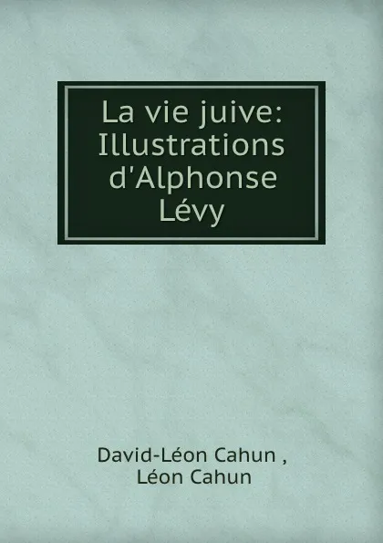 Обложка книги La vie juive: Illustrations d.Alphonse Levy., David-Léon Cahun