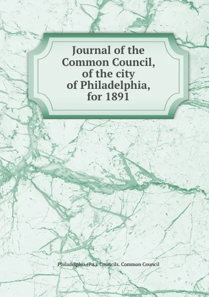 Обложка книги Journal of the Common Council, of the city of Philadelphia, for 1891, Philadelphia Pa. Councils. Common Council